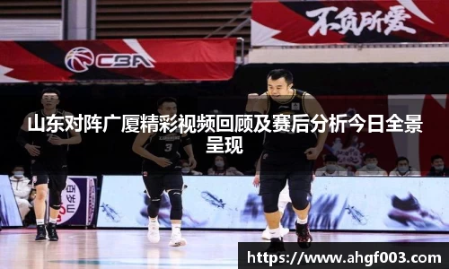 山东对阵广厦精彩视频回顾及赛后分析今日全景呈现
