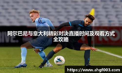 阿尔巴尼与意大利精彩对决直播时间及观看方式全攻略