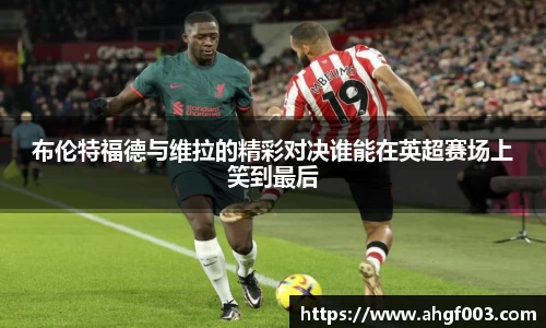 布伦特福德与维拉的精彩对决谁能在英超赛场上笑到最后